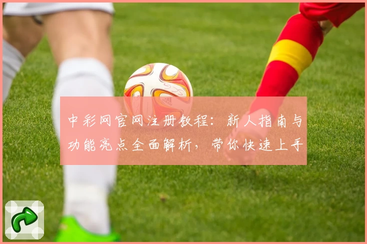 中彩网官网注册教程：新人指南与功能亮点全面解析，带你快速上手使用体验