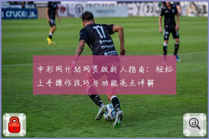 中彩网计划网页版新人指南:轻松上手操作技巧与功能亮点详解