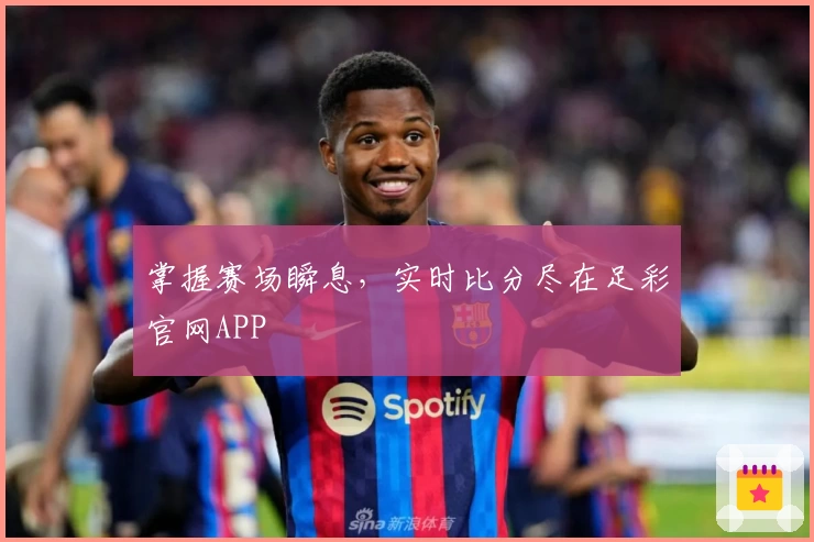 掌握赛场瞬息，实时比分尽在足彩官网APP