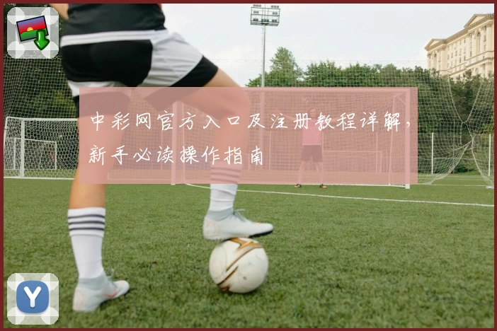 中彩网官方入口及注册教程详解，新手必读操作指南