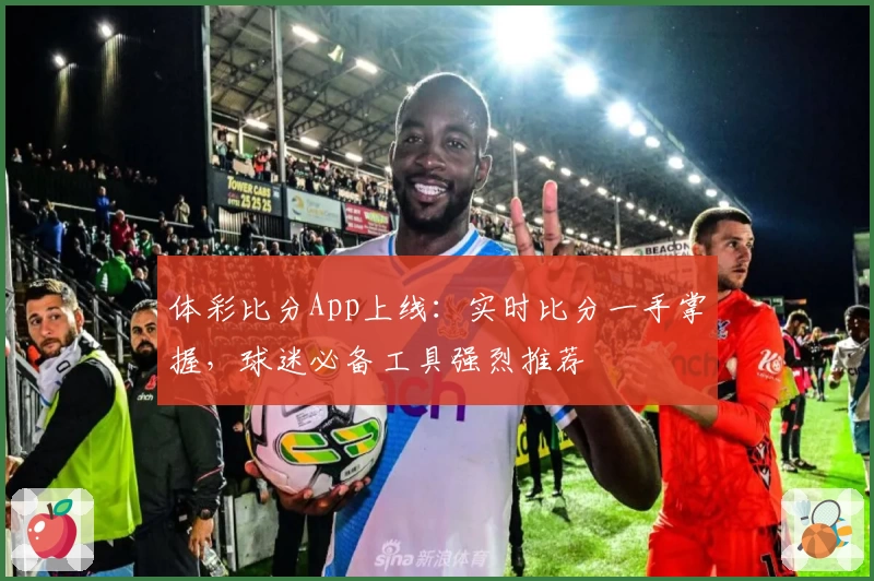 体彩比分App上线:实时比分一手掌握,球迷必备工具强烈推荐